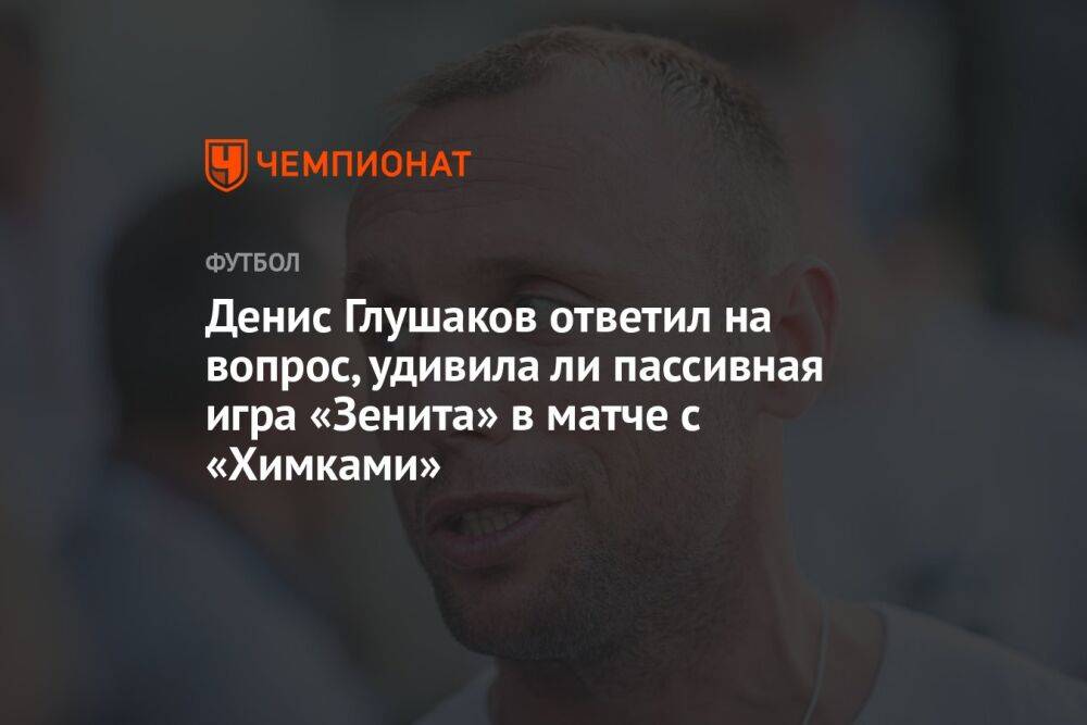 Денис Глушаков ответил на вопрос, удивила ли пассивная игра «Зенита» в матче с «Химками»