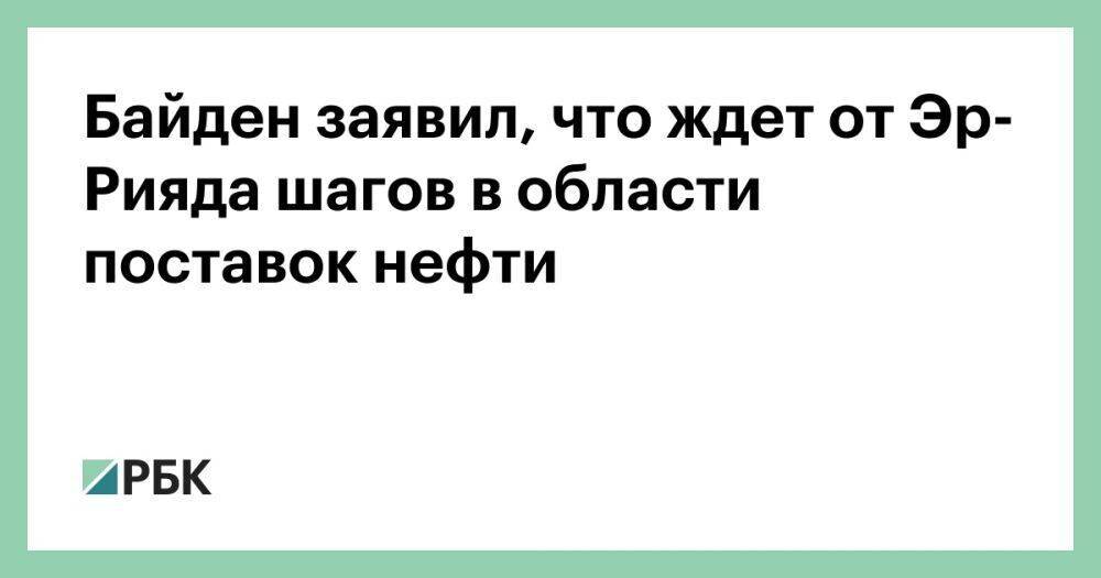 Байден заявил, что ждет от Эр-Рияда шагов в области поставок нефти