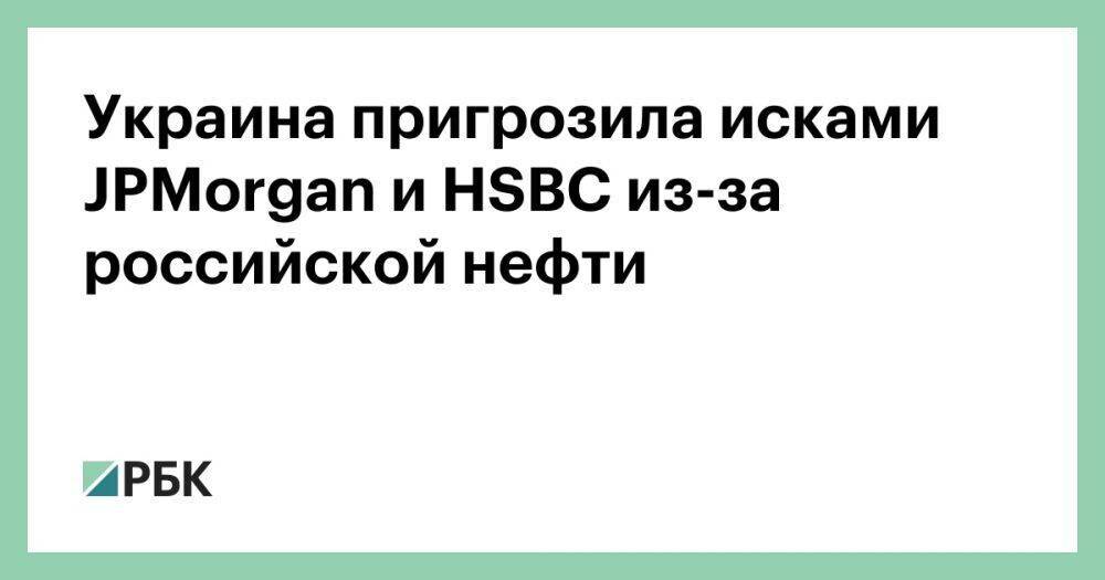 Украина пригрозила исками JPMorgan и HSBC из-за российской нефти