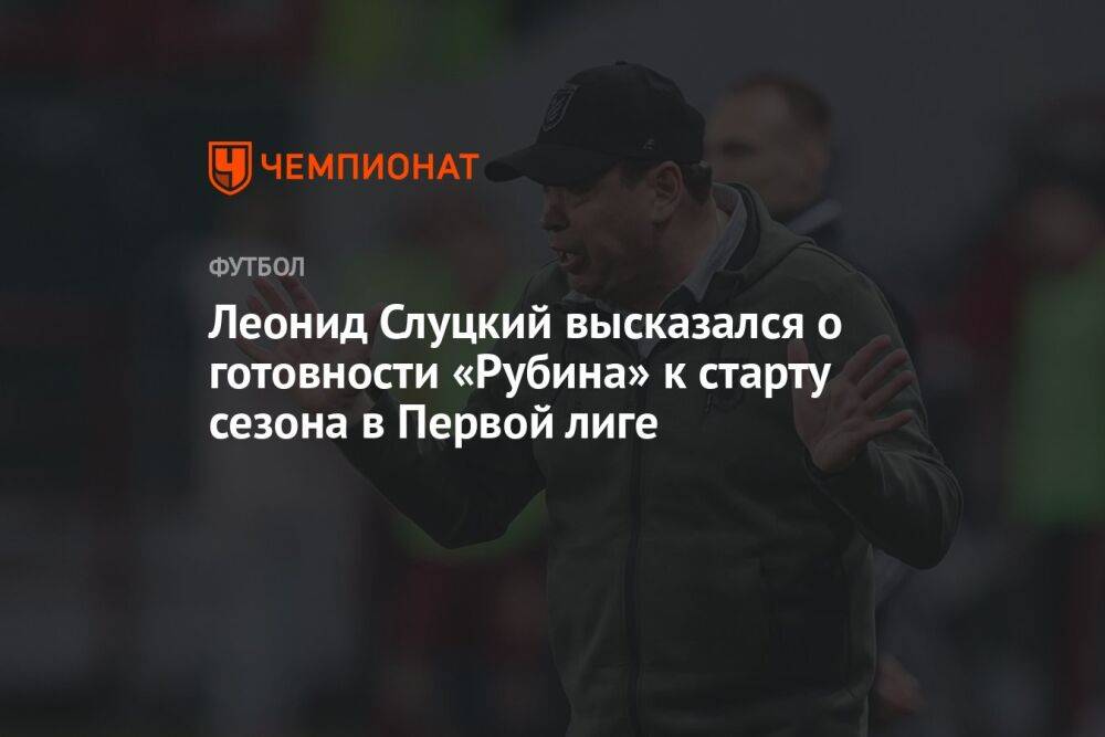 Леонид Слуцкий высказался о готовности «Рубина» к старту сезона в Первой лиге