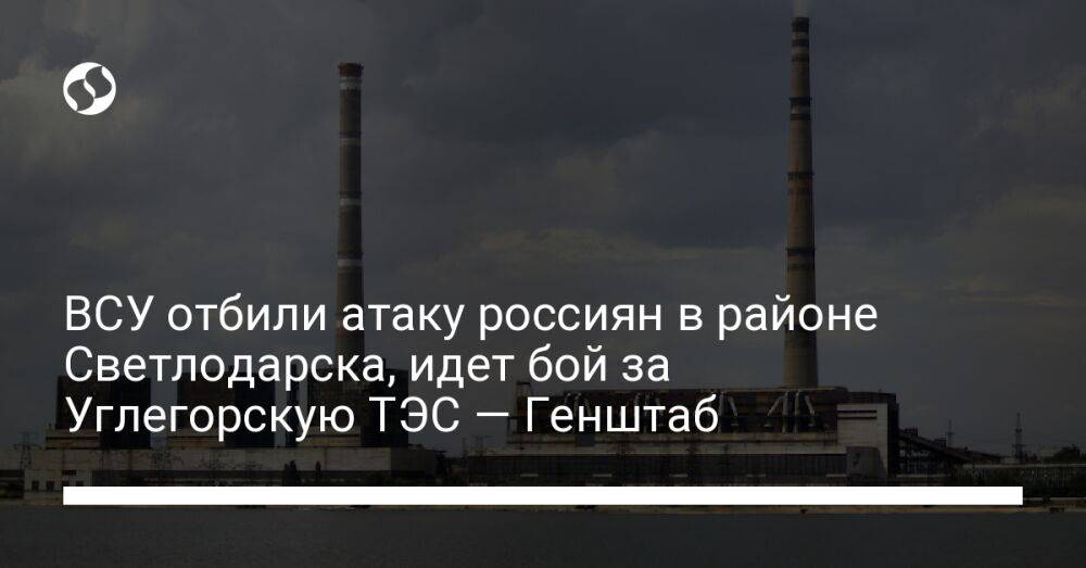 ВСУ отбили атаку россиян в районе Светлодарска, идет бой за Углегорскую ТЭС — Генштаб