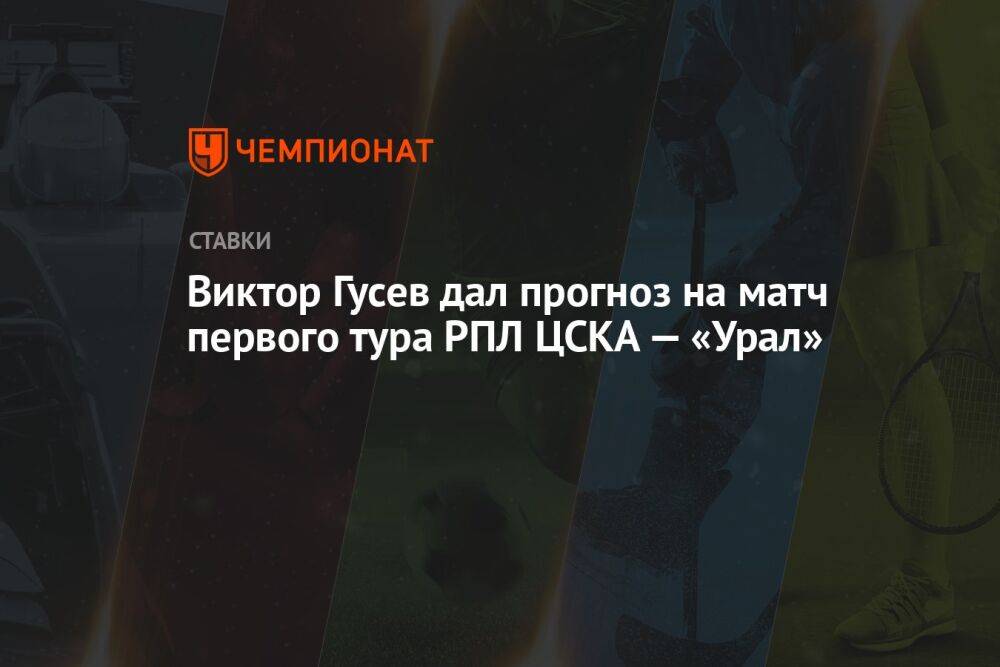Виктор Гусев дал прогноз на матч первого тура РПЛ ЦСКА — «Урал»