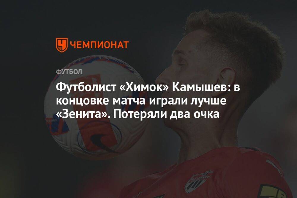Футболист «Химок» Камышев: в концовке матча играли лучше «Зенита». Потеряли два очка