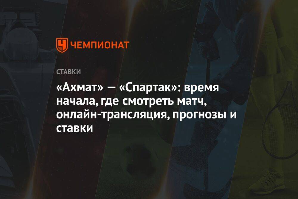 «Ахмат» — «Спартак»: время начала, где смотреть матч, онлайн-трансляция, прогнозы и ставки