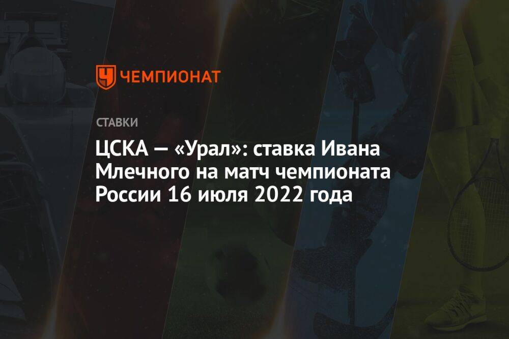 ЦСКА — «Урал»: ставка Ивана Млечного на матч чемпионата России 16 июля 2022 года