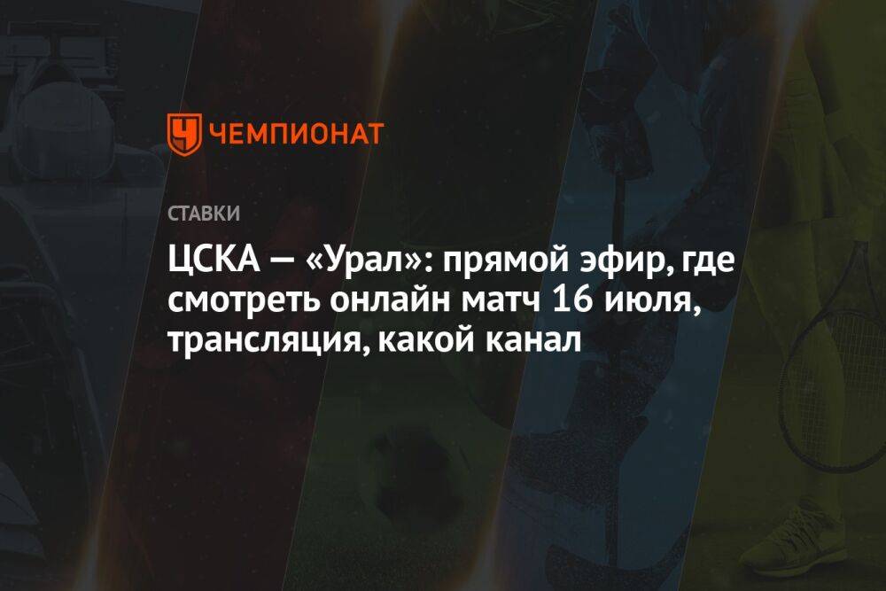 ЦСКА — «Урал»: прямой эфир, где смотреть онлайн матч 16 июля, трансляция, какой канал