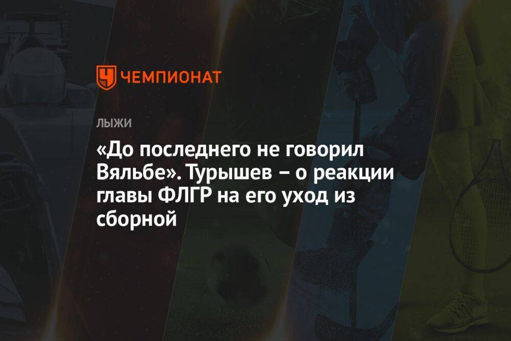 «До последнего не говорил Вяльбе». Турышев – о реакции главы ФЛГР на его уход из сборной