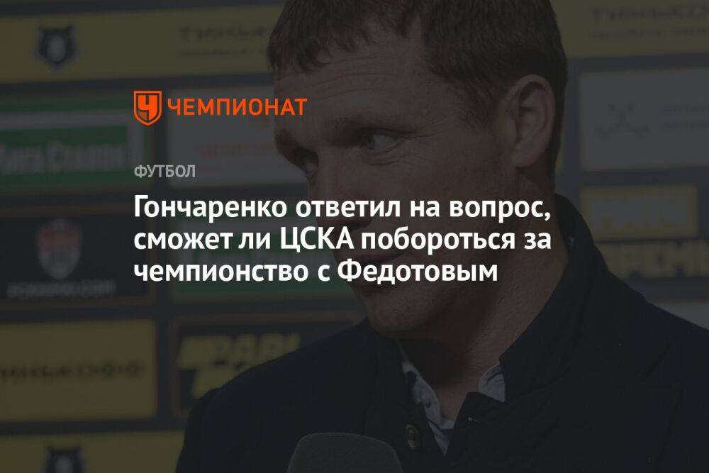 Гончаренко ответил на вопрос, сможет ли ЦСКА с Федотовым побороться за чемпионство