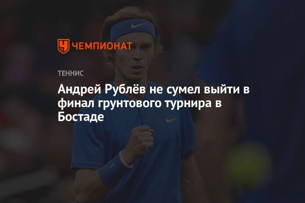 Андрей Рублёв не сумел выйти в финал грунтового турнира в Бостаде