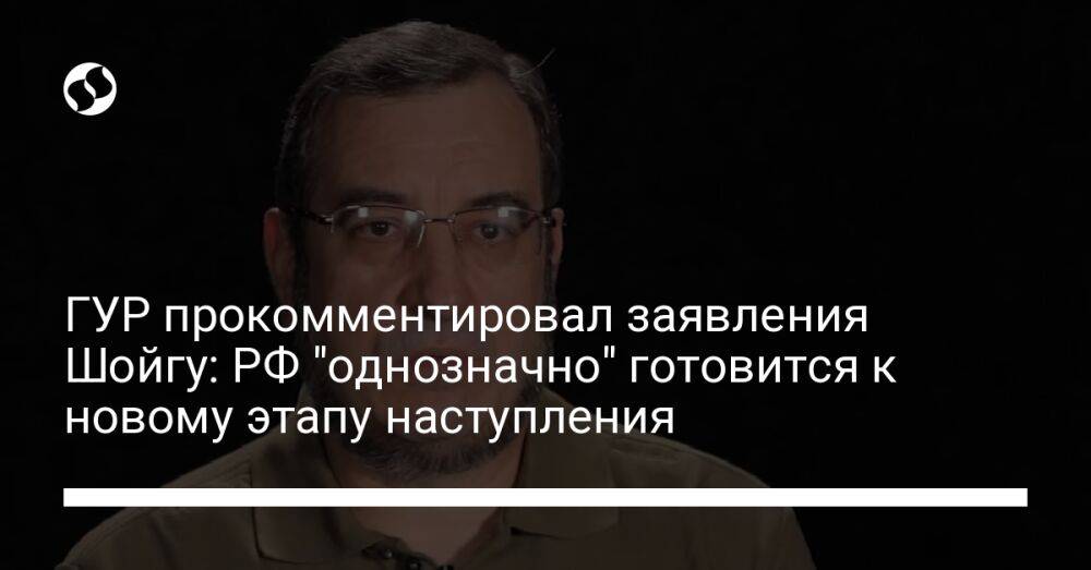 ГУР прокомментировал заявления Шойгу: РФ "однозначно" готовится к новому этапу наступления