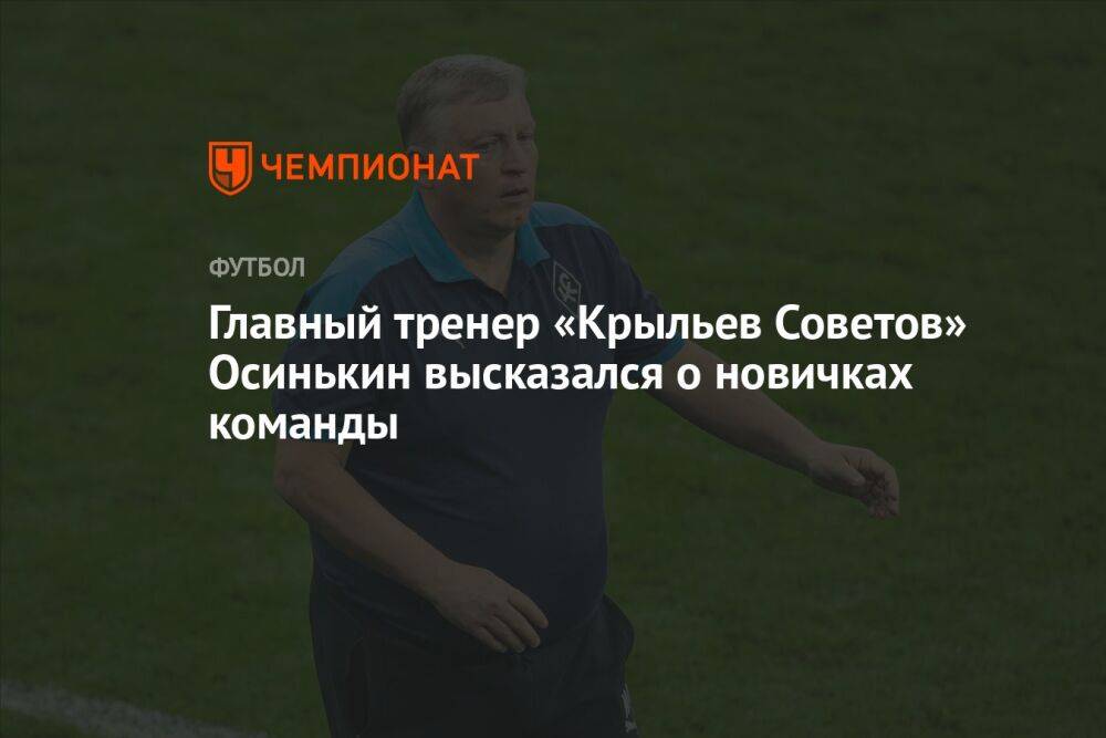 Главный тренер «Крыльев Советов» Осинькин высказался о новичках команды