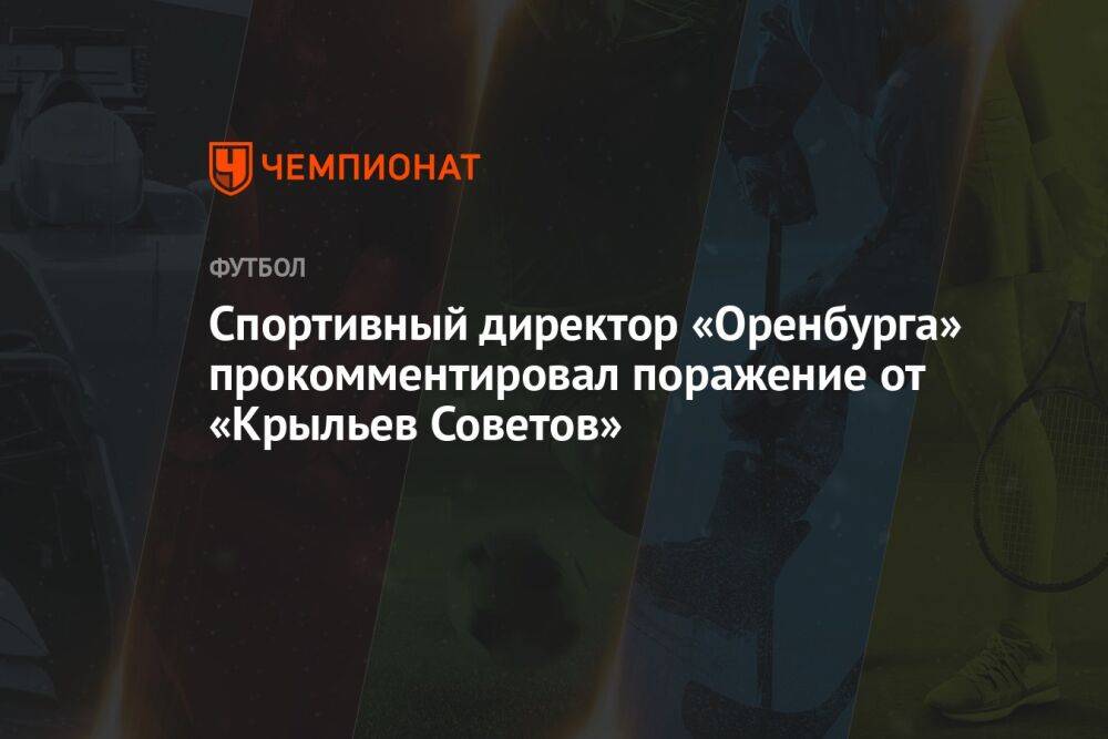 Спортивный директор «Оренбурга» прокомментировал поражение от «Крыльев Советов»