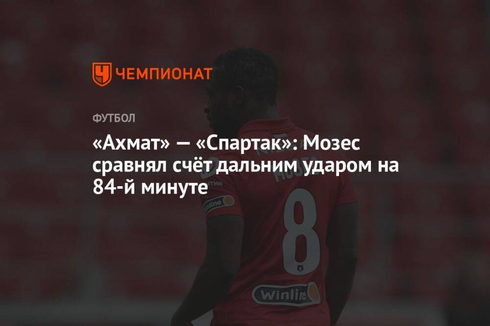 «Ахмат» — «Спартак»: Мозес сравнял счёт дальним ударом на 84-й минуте