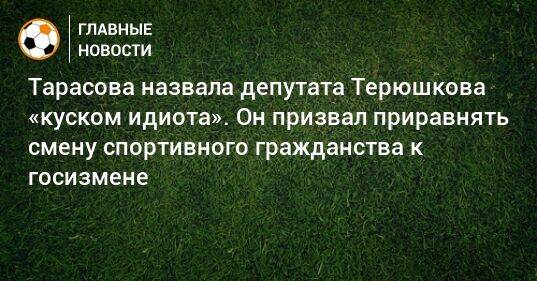 Тарасова назвала депутата Терюшкова «куском идиота». Он призвал приравнять смену спортивного гражданства к госизмене