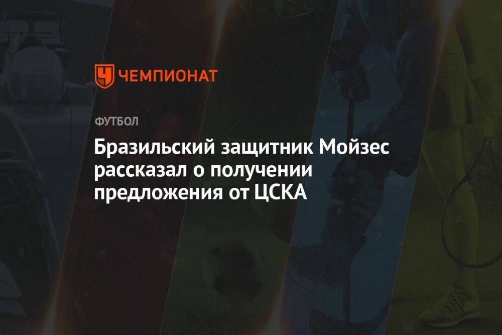 Бразильский защитник Мойзес рассказал о получении предложения от ЦСКА