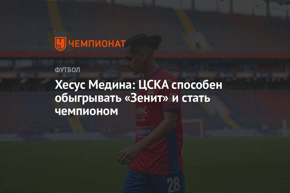 Хесус Медина: ЦСКА способен обыгрывать «Зенит» и стать чемпионом