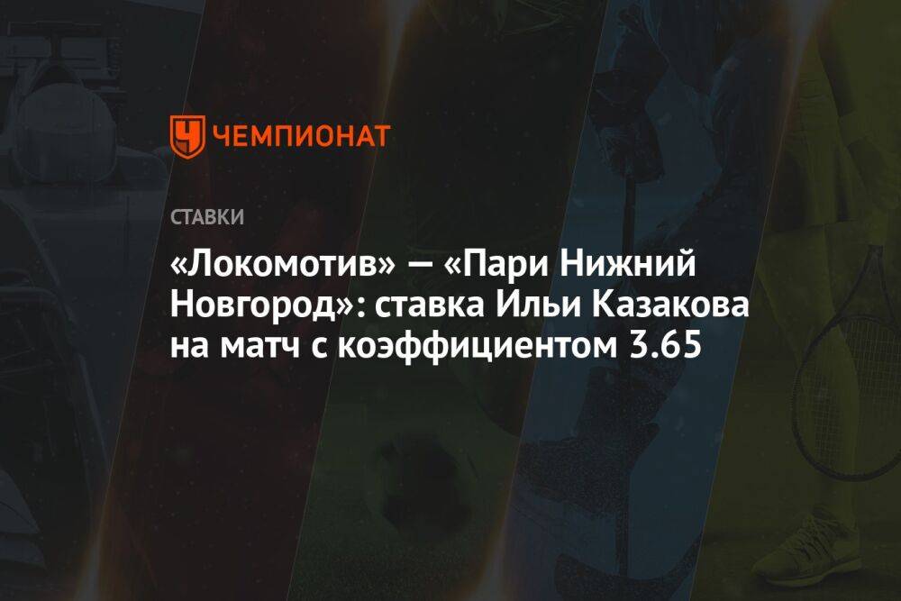 «Локомотив» — «Пари Нижний Новгород»: ставка Ильи Казакова на матч с коэффициентом 3.65