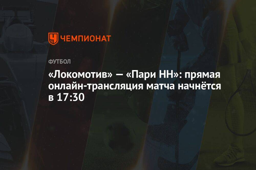 «Локомотив» — «Пари НН»: прямая онлайн-трансляция матча начнётся в 17:30