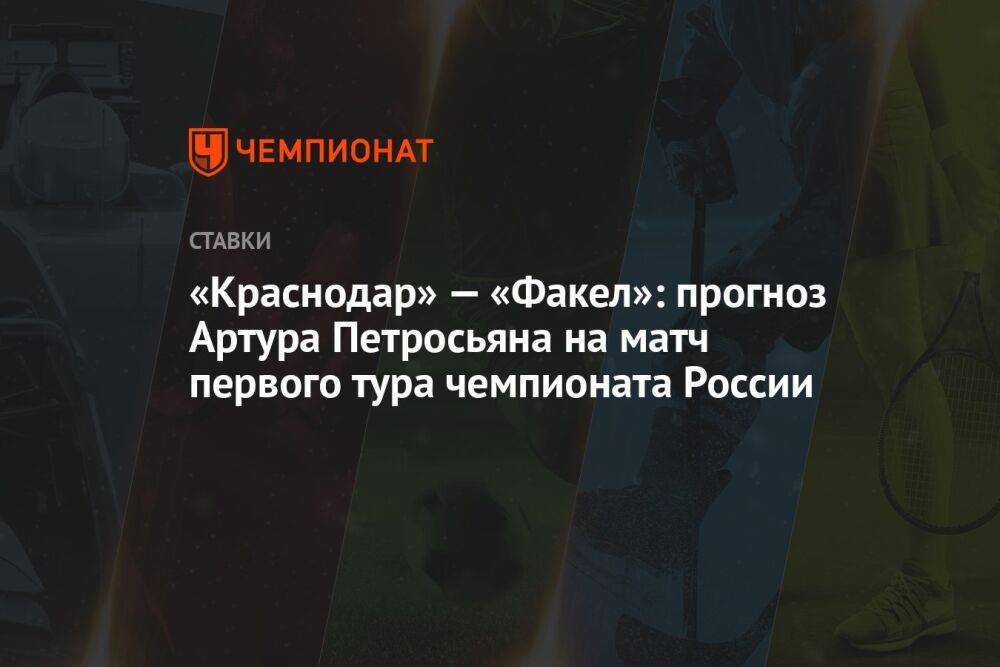«Краснодар» — «Факел»: прогноз Артура Петросьяна на матч первого тура чемпионата России