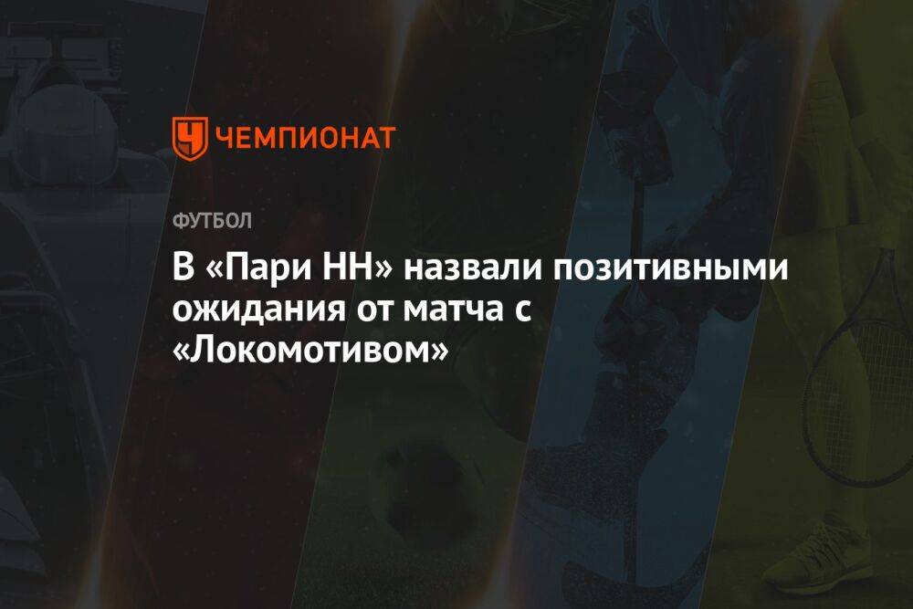 В «Пари НН» назвали позитивными ожидания от матча с «Локомотивом»