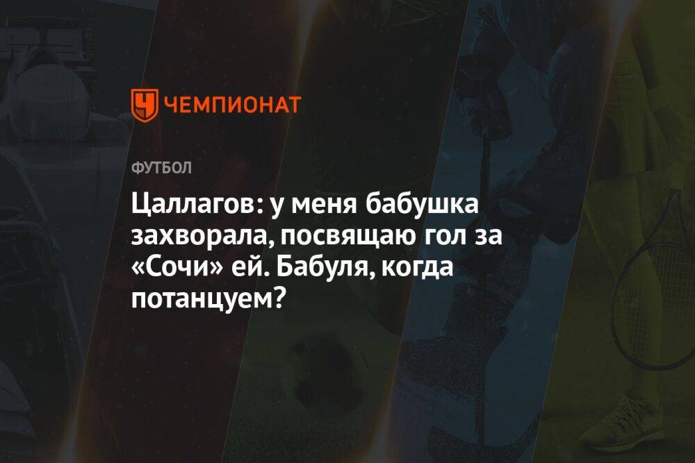 Цаллагов: у меня бабушка захворала, посвящаю гол за «Сочи» ей. Бабуля, когда потанцуем?