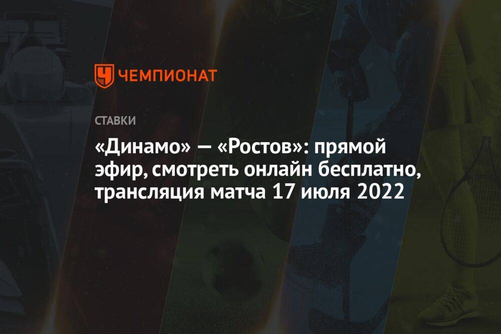 «Динамо» — «Ростов»: прямой эфир, смотреть онлайн бесплатно, трансляция матча 17 июля 2022