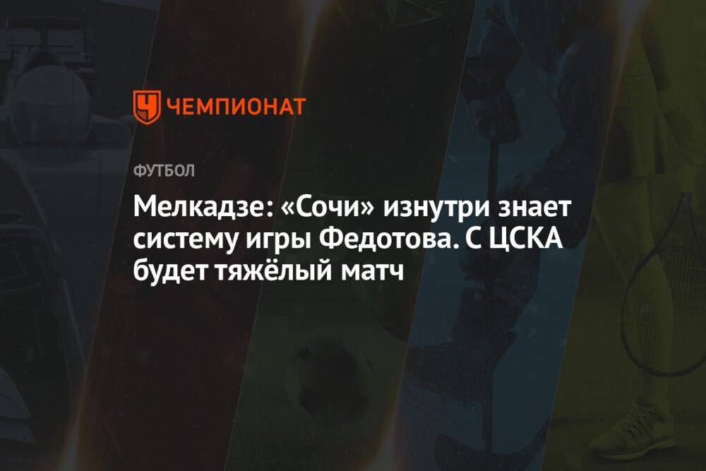 Мелкадзе: «Сочи» изнутри знает систему игры Федотова. С ЦСКА будет тяжёлый матч