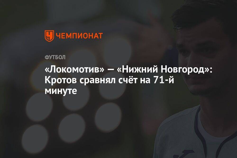 «Локомотив» — «Нижний Новгород»: Кротов сравнял счёт на 71-й минуте