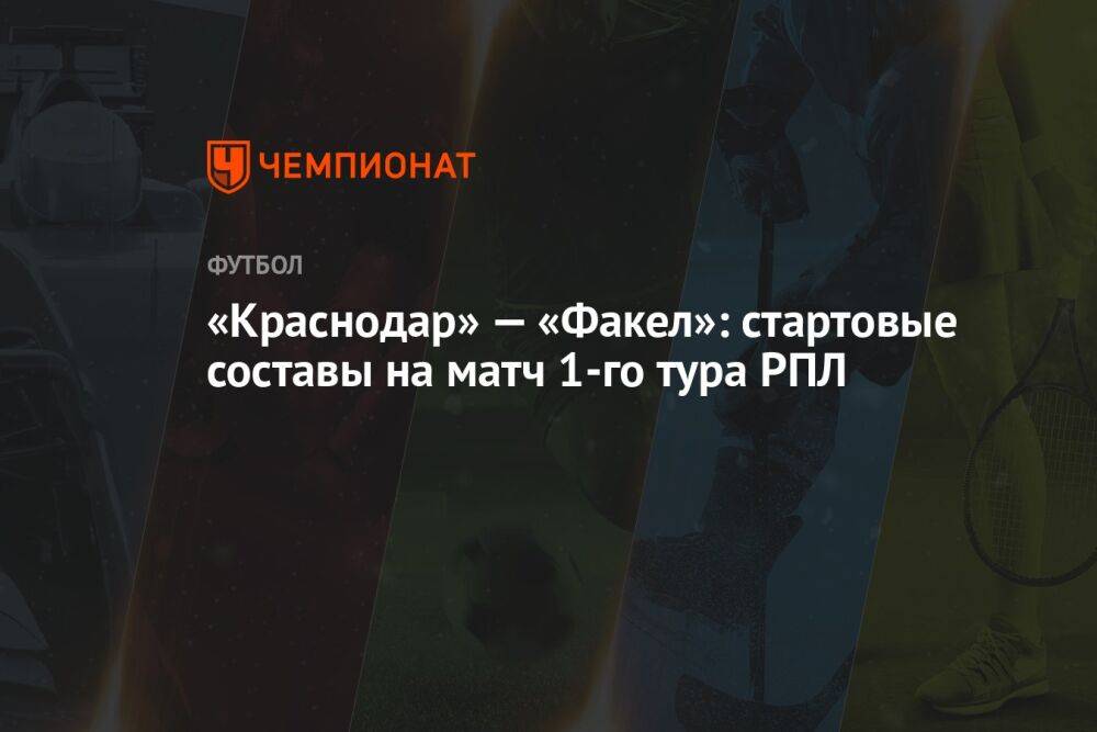«Краснодар» — «Факел»: стартовые составы на матч 1-го тура РПЛ