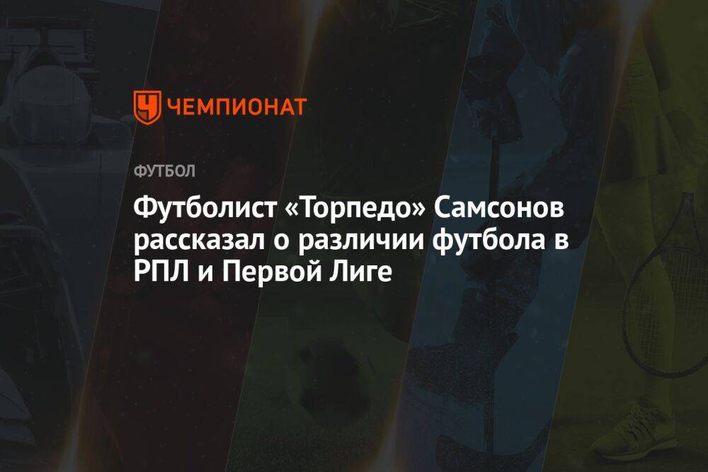 Футболист «Торпедо» Самсонов рассказал о различии футбола в РПЛ и Первой Лиге