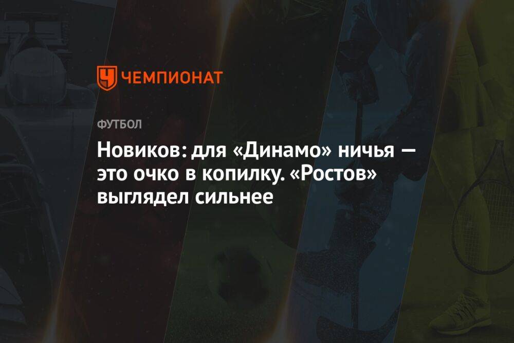 Новиков: для «Динамо» ничья — это очко в копилку. «Ростов» выглядел сильнее
