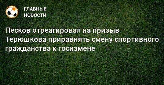 Песков отреагировал на призыв Терюшкова приравнять смену спортивного гражданства к госизмене