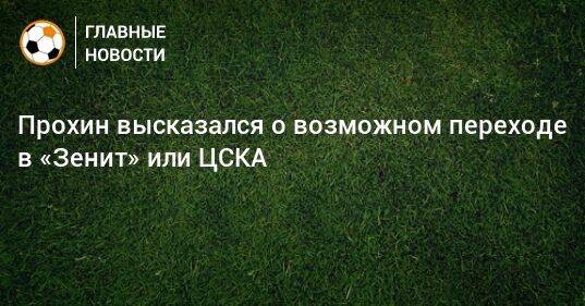 Прохин высказался о возможном переходе в «Зенит» или ЦСКА