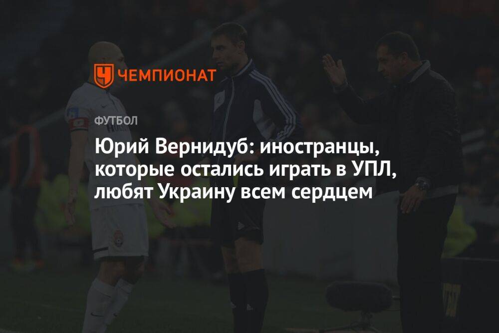 Юрий Вернидуб: иностранцы, которые остались играть в УПЛ, любят Украину всем сердцем