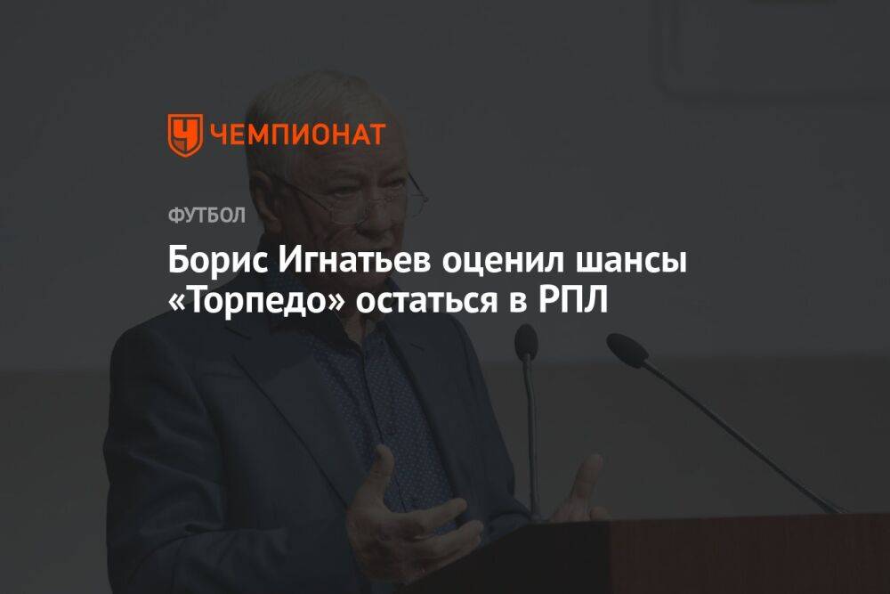 Борис Игнатьев оценил шансы «Торпедо» остаться в РПЛ