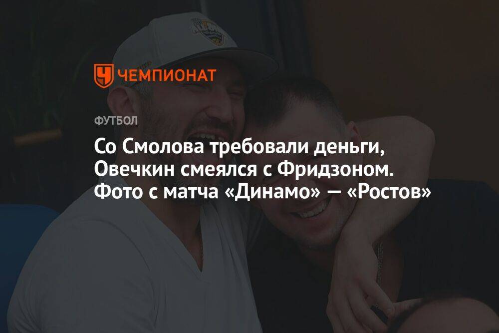 Со Смолова требовали деньги, Овечкин смеялся с Фридзоном. Фото с матча «Динамо» — «Ростов»