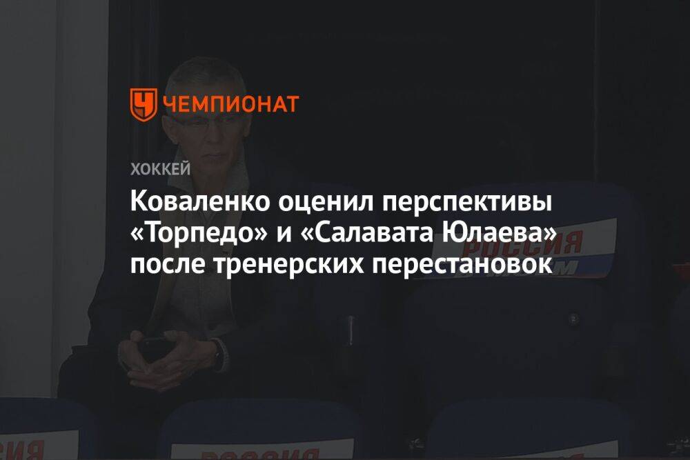 Коваленко оценил перспективы «Торпедо» и «Салавата Юлаева» после тренерских перестановок