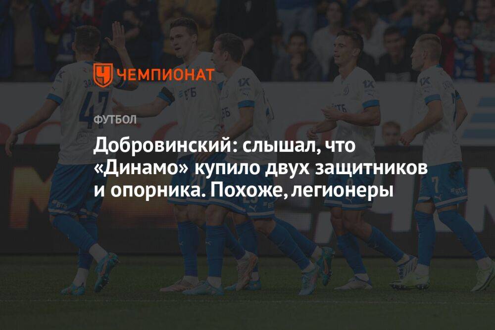 Добровинский: слышал, что «Динамо» купило двух защитников и опорника. Похоже, легионеры