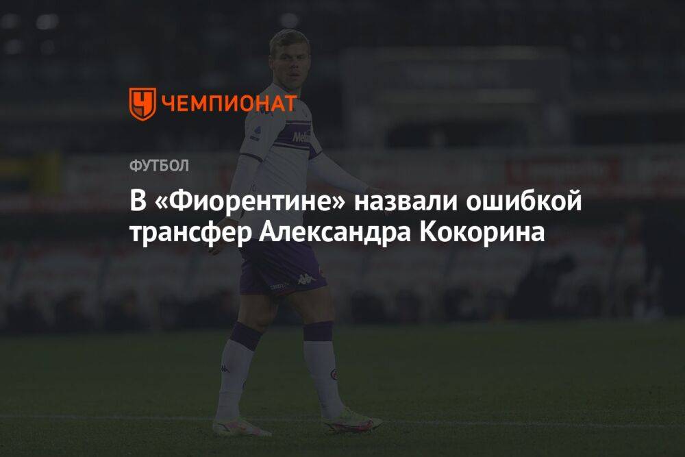 В «Фиорентине» назвали ошибкой трансфер Александра Кокорина