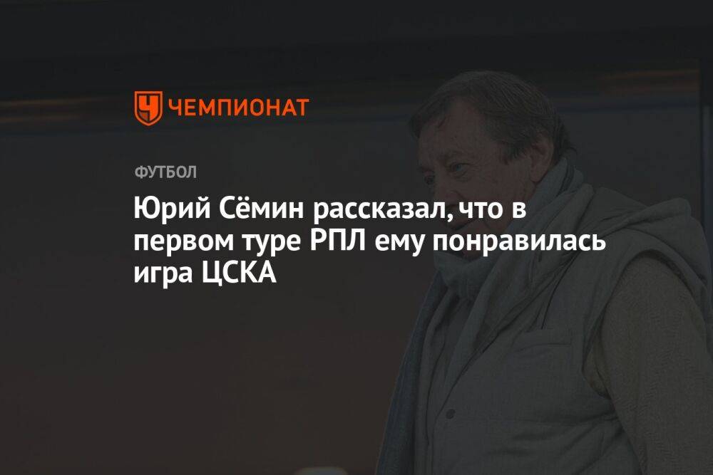 Юрий Сёмин рассказал, что в первом туре РПЛ ему понравилась игра ЦСКА