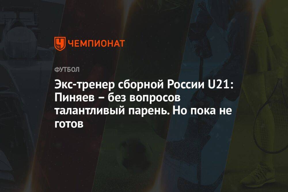 Экс-тренер сборной России U21: Пиняев – без вопросов талантливый парень. Но пока не готов