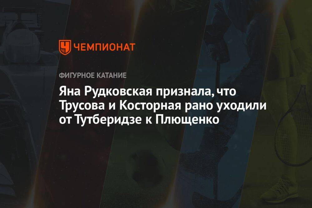 Яна Рудковская признала, что Трусова и Косторная рано уходили от Тутберидзе к Плющенко