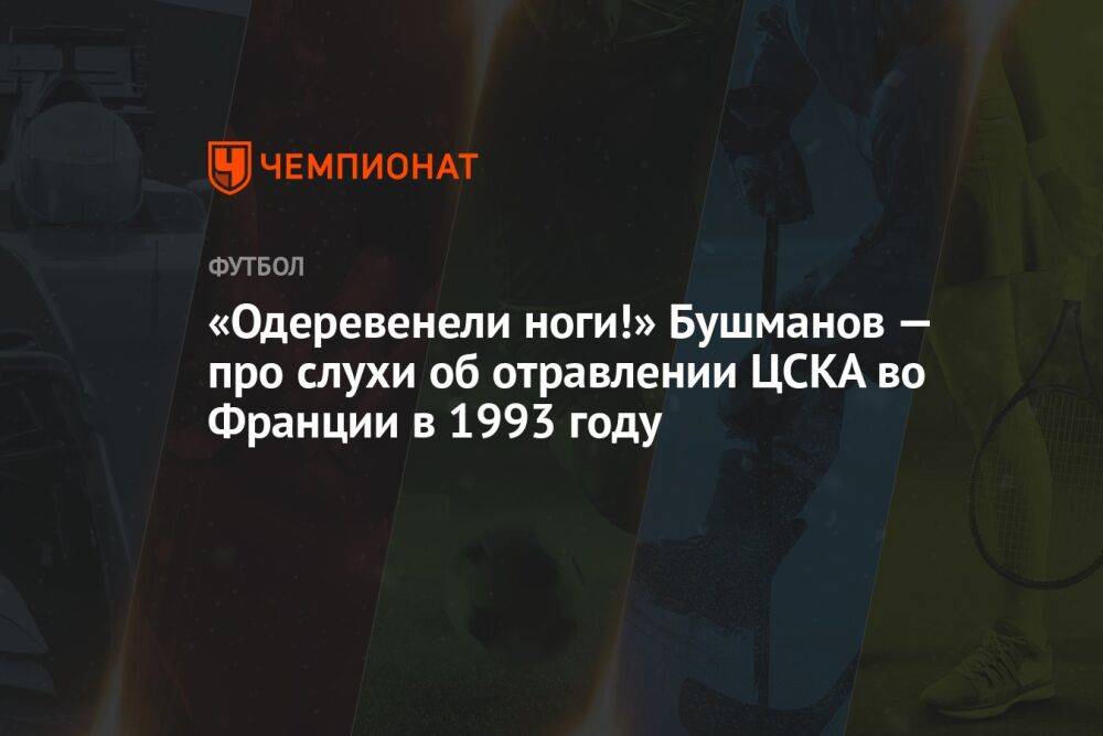 «Одеревенели ноги!» Бушманов — про слухи об отравлении ЦСКА во Франции в 1993 году