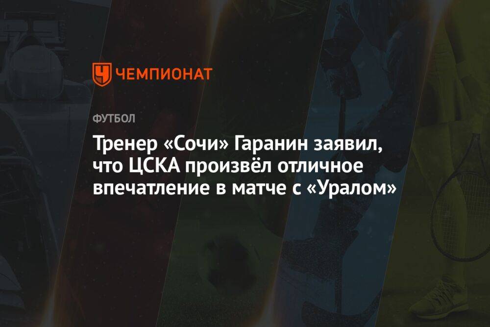Тренер «Сочи» Гаранин заявил, что ЦСКА произвёл отличное впечатление в матче с «Уралом»