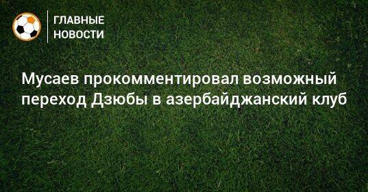Мусаев прокомментировал возможный переход Дзюбы в азербайджанский клуб