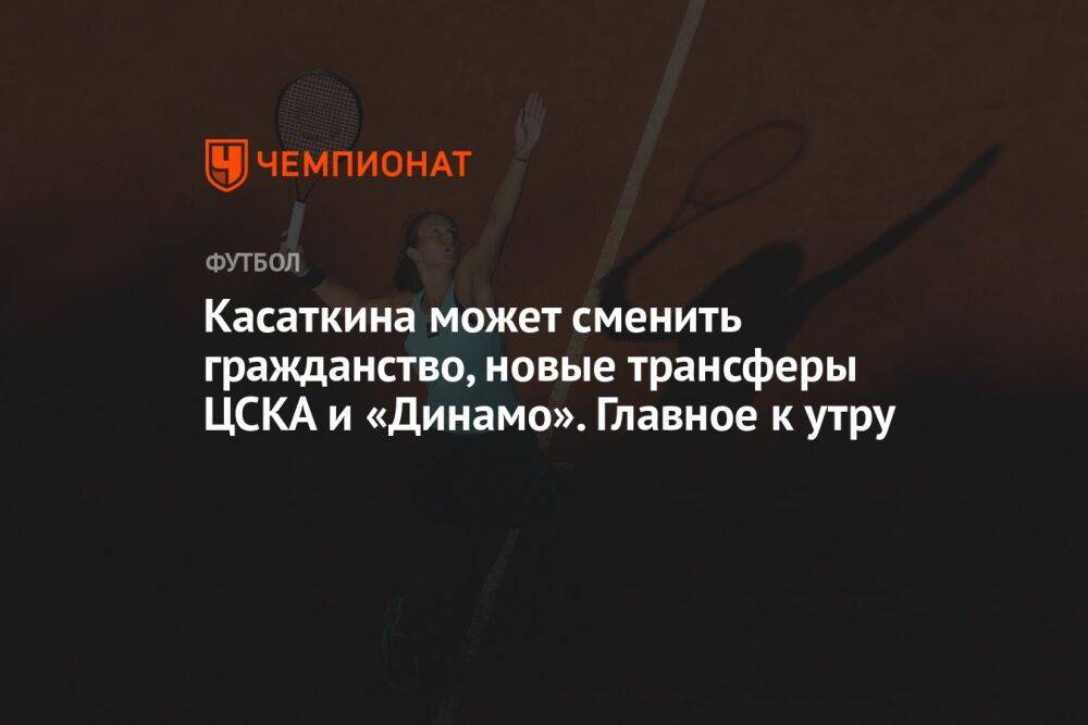 Касаткина может сменить гражданство, новые трансферы ЦСКА и «Динамо». Главное к утру