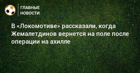 В «Локомотиве» рассказали, когда Жемалетдинов вернется на поле после операции на ахилле