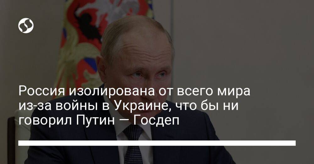 Россия изолирована от всего мира из-за войны в Украине, что бы не говорил Путин — Госдеп