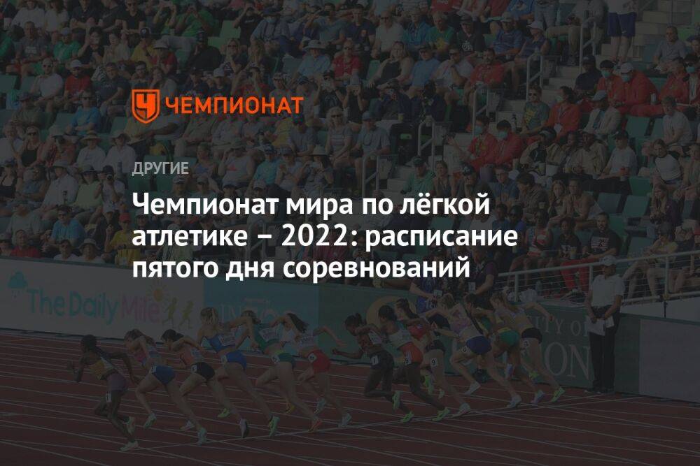 Чемпионат мира по лёгкой атлетике – 2022: расписание пятого дня соревнований