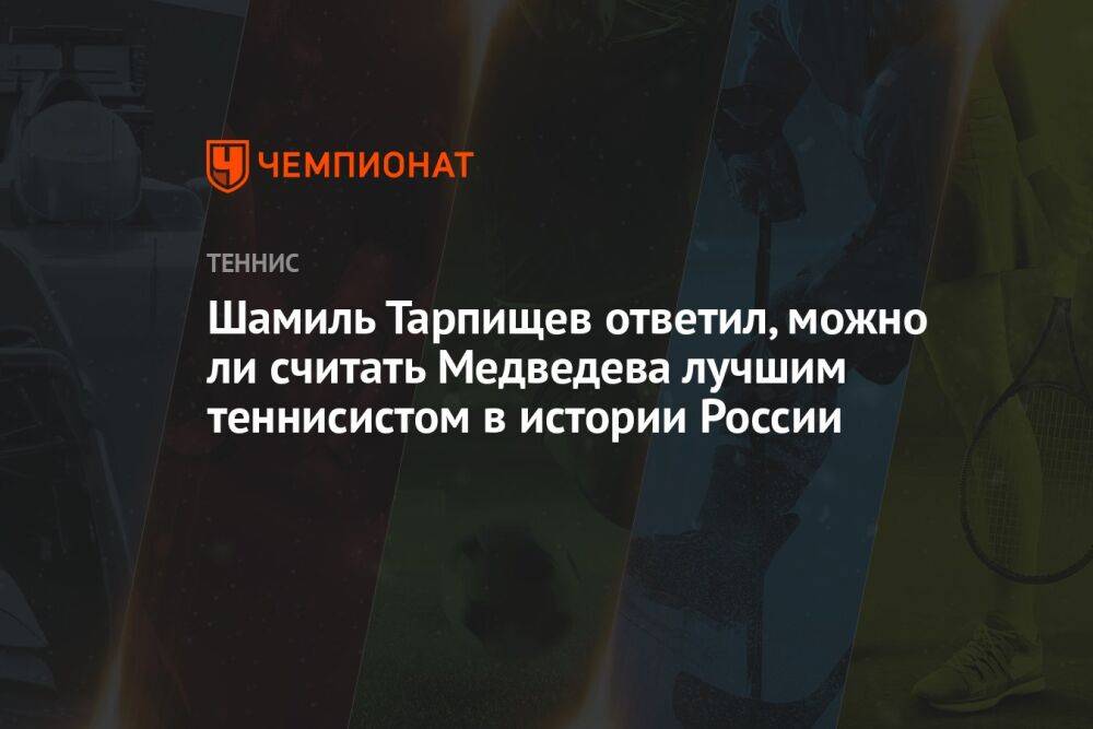 Шамиль Тарпищев ответил, можно ли считать Медведева лучшим теннисистом в истории России